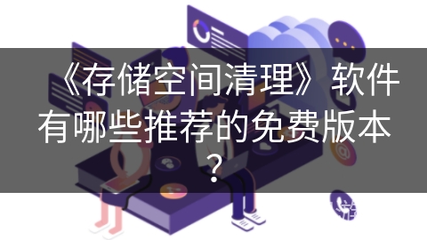 《存储空间清理》软件有哪些推荐的免费版本? 《存储空间清理》软件有哪些推荐的免费版本?