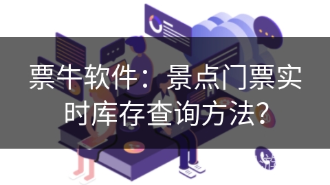 票牛软件:景点门票实时库存查询方法? 票牛软件:景点门票实时库存查询方法?