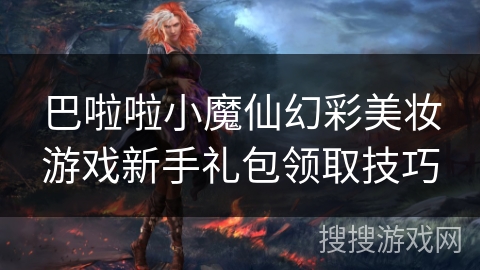 巴啦啦小魔仙幻彩美妆游戏新手礼包领取技巧