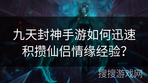 九天封神手游如何迅速积攒仙侣情缘经验？