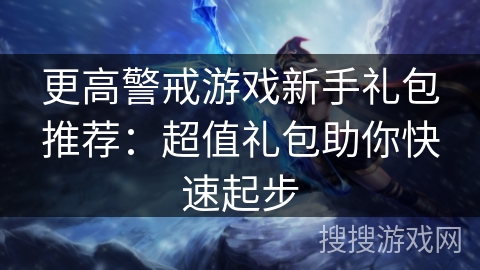 更高警戒游戏新手礼包推荐：超值礼包助你快速起步