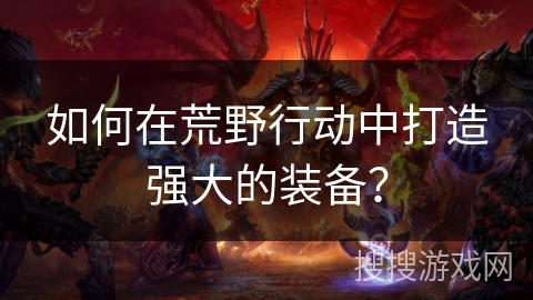 如何在荒野行动中打造强大的装备？