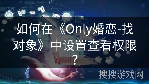 如何在《Only婚恋-找对象》中设置查看权限? 如何在《Only婚恋-找对象》中设置查看权限?
