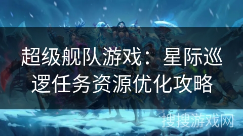 超级舰队游戏:星际巡逻任务资源优化攻略 超级舰队游戏:星际巡逻任务资源优化攻略