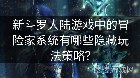 新斗罗大陆游戏中的冒险家系统有哪些隐藏玩法策略？