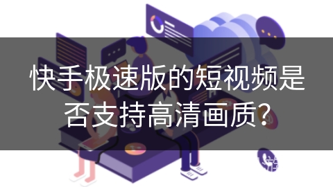 快手极速版的短视频是否支持高清画质? 快手极速版的短视频是否支持高清画质?