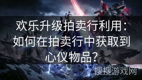 欢乐升级拍卖行利用：如何在拍卖行中获取到心仪物品？