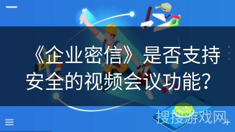 《企业密信》是否支持安全的视频会议功能? 《企业密信》是否支持安全的视频会议功能?