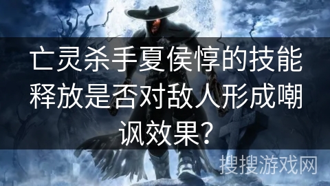 亡灵杀手夏侯惇的技能释放是否对敌人形成嘲讽效果? 亡灵杀手夏侯惇的技能释放是否对敌人形成嘲讽效果?