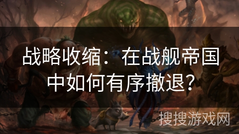 战略收缩：在战舰帝国中如何有序撤退？