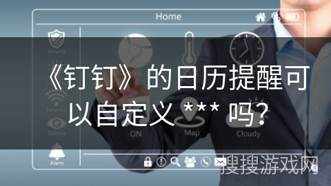 《钉钉》的日历提醒可以自定义 *** 吗? 《钉钉》的日历提醒可以自定义 *** 吗?