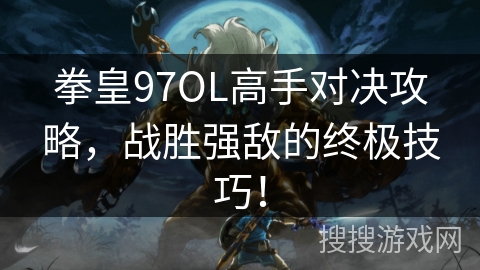 拳皇97OL高手对决攻略,战胜强敌的终极技巧! 拳皇97OL高手对决攻略,战胜强敌的终极技巧!