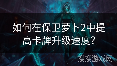 如何在保卫萝卜2中提高卡牌升级速度？