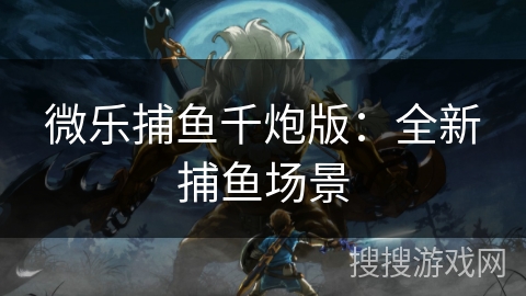 微乐捕鱼千炮版：全新捕鱼场景