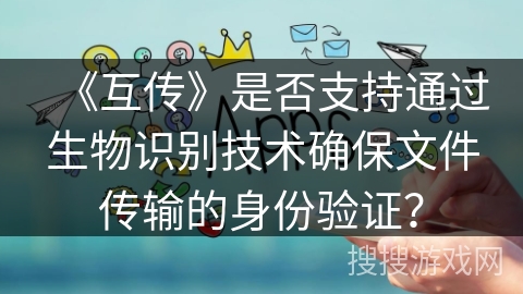 《互传》是否支持通过生物识别技术确保文件传输的身份验证？