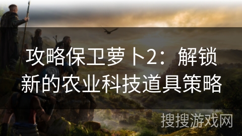 攻略保卫萝卜2：解锁新的农业科技道具策略