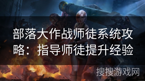 部落大作战师徒系统攻略：指导师徒提升经验