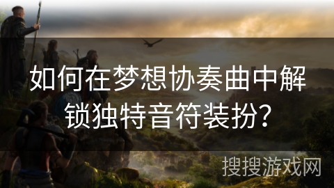 如何在梦想协奏曲中解锁独特音符装扮? 如何在梦想协奏曲中解锁独特音符装扮?