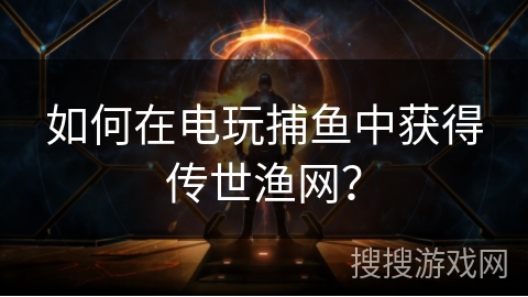 如何在电玩捕鱼中获得传世渔网? 如何在电玩捕鱼中获得传世渔网?