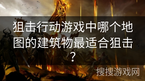 狙击行动游戏中哪个地图的建筑物最适合狙击？