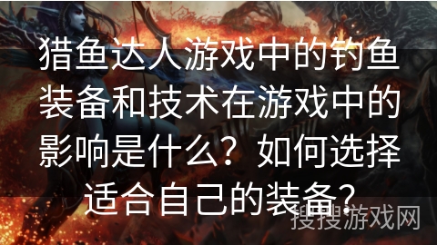 猎鱼达人游戏中的钓鱼装备和技术在游戏中的影响是什么?如何选择适合自己的装备? 猎鱼达人游戏中的钓鱼装备和技术在游戏中的影响是什么?如何选择适合自己的装备?