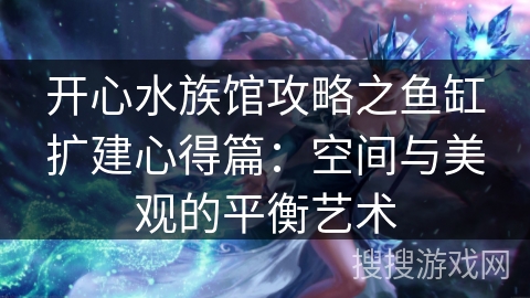 开心水族馆攻略之鱼缸扩建心得篇:空间与美观的平衡艺术 开心水族馆攻略之鱼缸扩建心得篇:空间与美观的平衡艺术