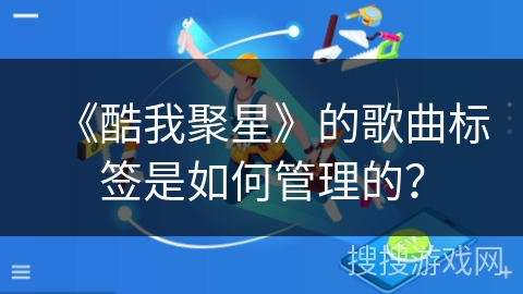 《酷我聚星》的歌曲标签是如何管理的？