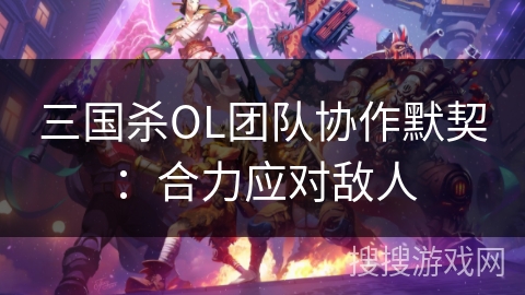 三国杀OL团队协作默契:合力应对敌人 三国杀OL团队协作默契:合力应对敌人