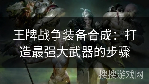 王牌战争装备合成:打造最强大武器的步骤 王牌战争装备合成:打造最强大武器的步骤