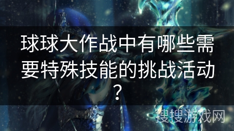 球球大作战中有哪些需要特殊技能的挑战活动？