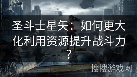圣斗士星矢:如何更大化利用资源提升战斗力? 圣斗士星矢:如何更大化利用资源提升战斗力?
