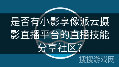 是否有小影享像派云摄影直播平台的直播技能分享社区? 是否有小影享像派云摄影直播平台的直播技能分享社区?