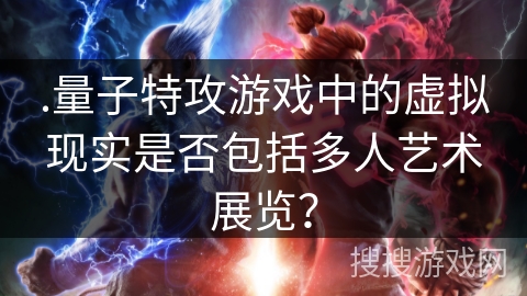 .量子特攻游戏中的虚拟现实是否包括多人艺术展览？