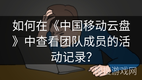 如何在《中国移动云盘》中查看团队成员的活动记录？