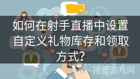 如何在射手直播中设置自定义礼物库存和领取方式? 如何在射手直播中设置自定义礼物库存和领取方式?