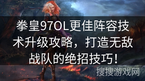 拳皇97OL更佳阵容技术升级攻略，打造无敌战队的绝招技巧！
