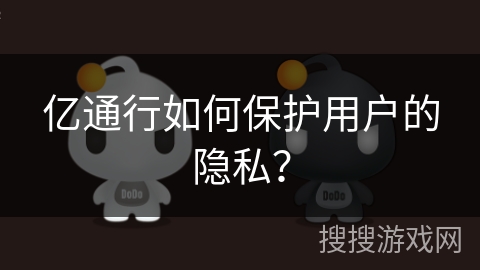 亿通行如何保护用户的隐私? 亿通行如何保护用户的隐私?