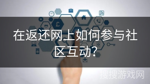 在返还网上如何参与社区互动? 在返还网上如何参与社区互动?