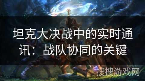 坦克大决战中的实时通讯:战队协同的关键 坦克大决战中的实时通讯:战队协同的关键