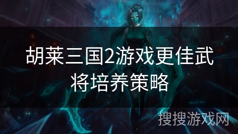 胡莱三国2游戏更佳武将培养策略