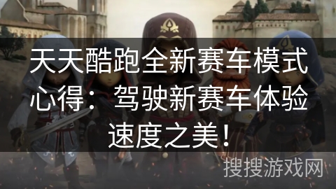 天天酷跑全新赛车模式心得：驾驶新赛车体验速度之美！