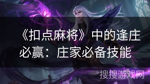 《扣点麻将》中的逢庄必赢:庄家必备技能 《扣点麻将》中的逢庄必赢:庄家必备技能