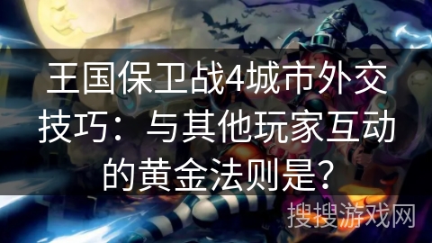 王国保卫战4城市外交技巧：与其他玩家互动的黄金法则是？