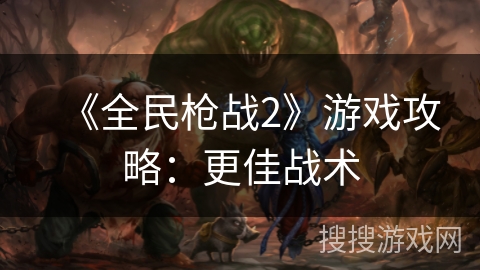 《全民枪战2》游戏攻略:更佳战术 《全民枪战2》游戏攻略:更佳战术