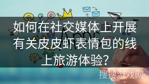 如何在社交媒体上开展有关皮皮虾表情包的线上旅游体验? 如何在社交媒体上开展有关皮皮虾表情包的线上旅游体验?