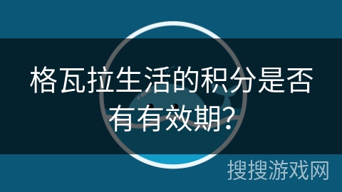 格瓦拉生活的积分是否有有效期? 格瓦拉生活的积分是否有有效期?