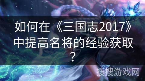 如何在《三国志2017》中提高名将的经验获取？