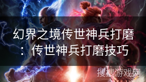 幻界之境传世神兵打磨：传世神兵打磨技巧