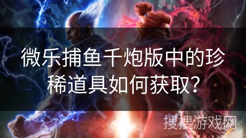 微乐捕鱼千炮版中的珍稀道具如何获取？