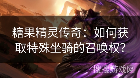糖果精灵传奇：如何获取特殊坐骑的召唤权？